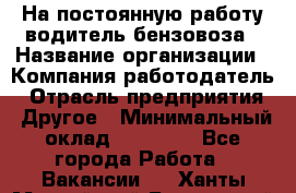 На постоянную работу водитель бензовоза › Название организации ­ Компания-работодатель › Отрасль предприятия ­ Другое › Минимальный оклад ­ 40 000 - Все города Работа » Вакансии   . Ханты-Мансийский,Белоярский г.